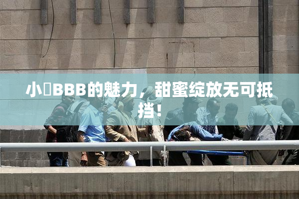 小槡BBB的魅力，甜蜜绽放无可抵挡！