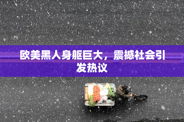 欧美黑人身躯巨大，震撼社会引发热议