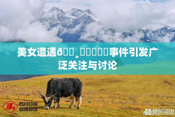 美女遭遇🌸‌❌‌❌‌事件引发广泛关注与讨论