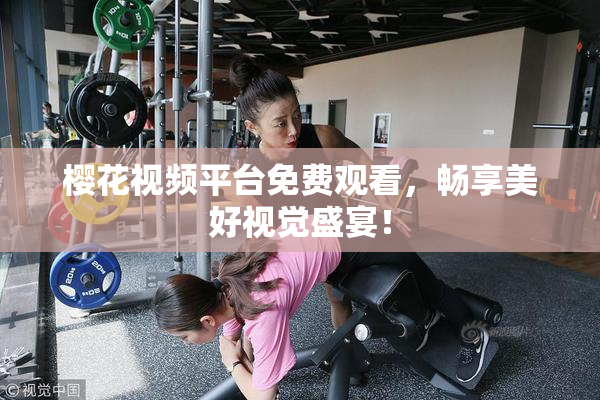 樱花视频平台免费观看，畅享美好视觉盛宴！