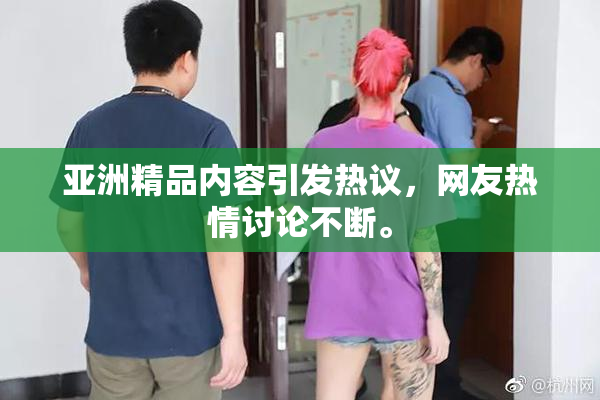 亚洲精品内容引发热议，网友热情讨论不断。