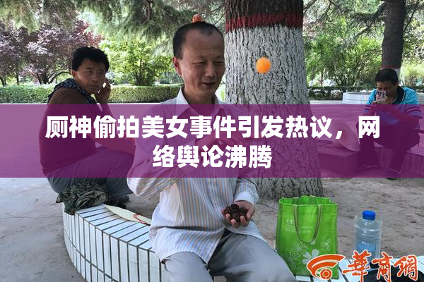 厕神偷拍美女事件引发热议，网络舆论沸腾