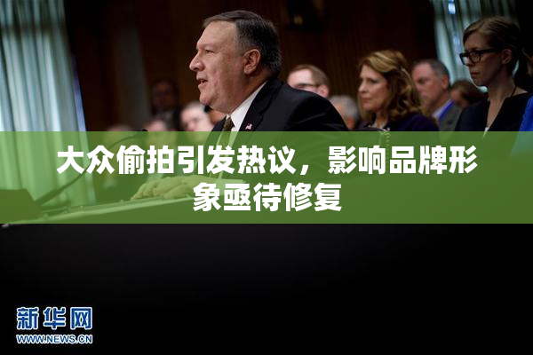 大众偷拍引发热议，影响品牌形象亟待修复