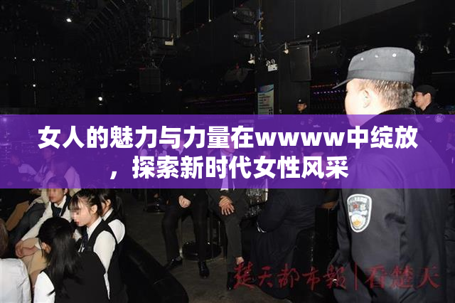 女人的魅力与力量在wwww中绽放，探索新时代女性风采