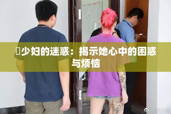巜少妇的迷惑：揭示她心中的困惑与烦恼