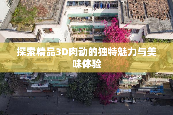 探索精品3D肉动的独特魅力与美味体验