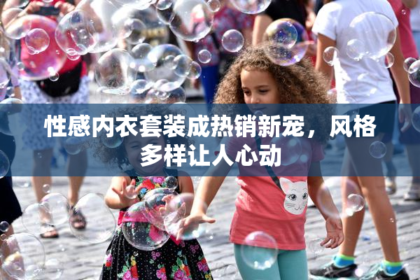 性感内衣套装成热销新宠，风格多样让人心动