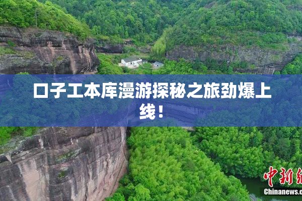 口子工本库漫游探秘之旅劲爆上线！