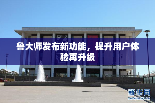 鲁大师发布新功能，提升用户体验再升级