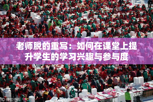 老师脱的重写：如何在课堂上提升学生的学习兴趣与参与度