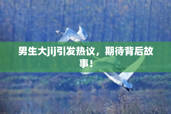 男生大jij引发热议，期待背后故事！