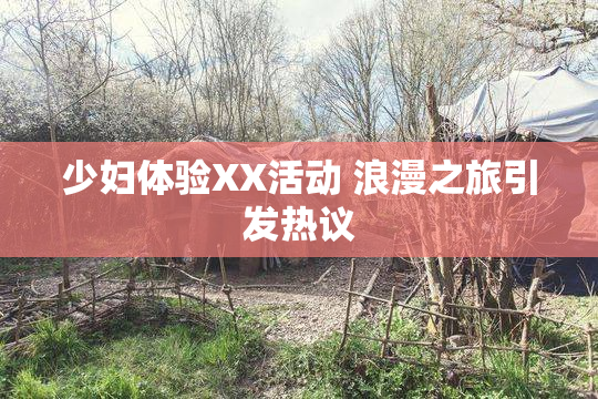 少妇体验XX活动 浪漫之旅引发热议