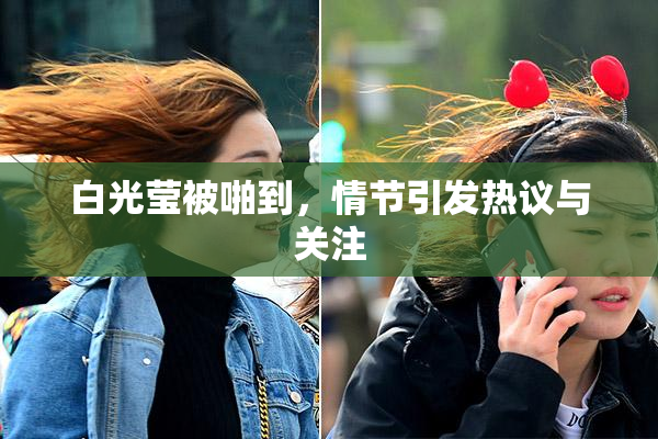 白光莹被啪到，情节引发热议与关注