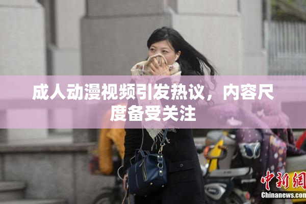 成人动漫视频引发热议，内容尺度备受关注