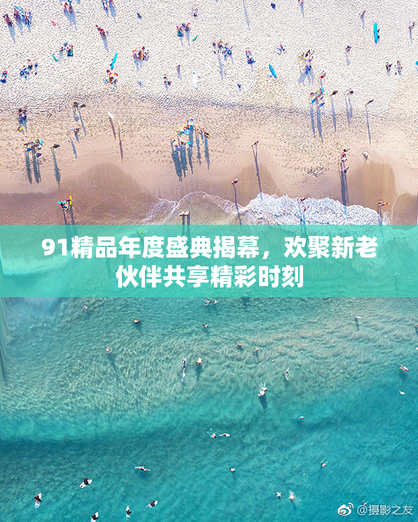 91精品年度盛典揭幕，欢聚新老伙伴共享精彩时刻