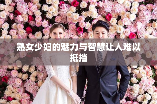 熟女少妇的魅力与智慧让人难以抵挡