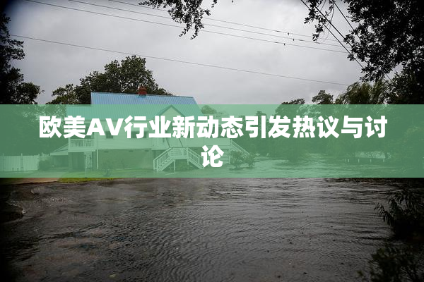 欧美AV行业新动态引发热议与讨论