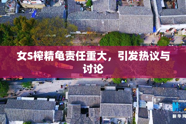 女S榨精龟责任重大，引发热议与讨论