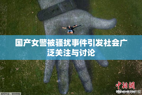 国产女警被骚扰事件引发社会广泛关注与讨论