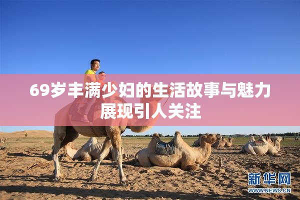 69岁丰满少妇的生活故事与魅力展现引人关注