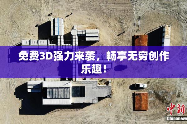 免费3D强力来袭，畅享无穷创作乐趣！