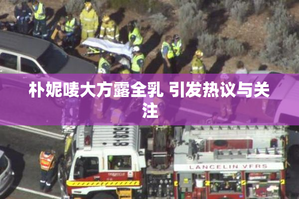 朴妮唛大方露全乳 引发热议与关注