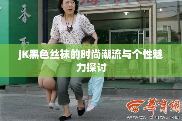jK黑色丝袜的时尚潮流与个性魅力探讨