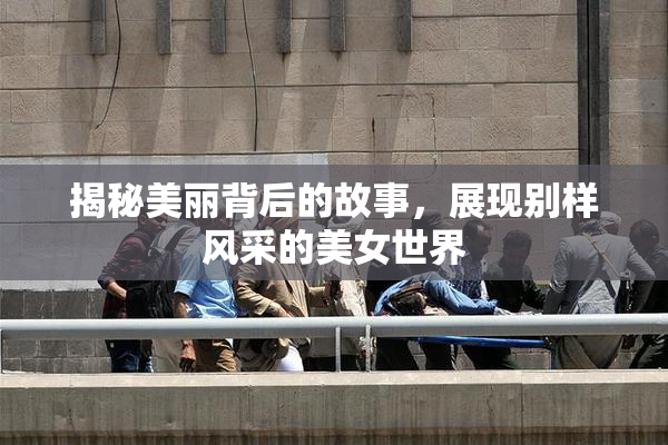 揭秘美丽背后的故事，展现别样风采的美女世界