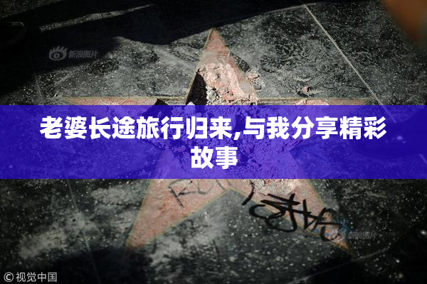 老婆长途旅行归来,与我分享精彩故事