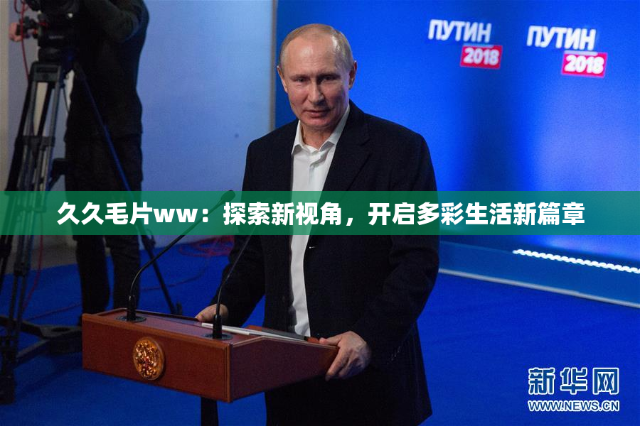 久久毛片ww：探索新视角，开启多彩生活新篇章