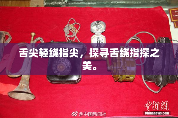 舌尖轻绕指尖，探寻舌绕指探之美。