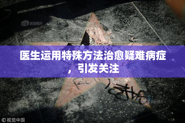 医生运用特殊方法治愈疑难病症，引发关注