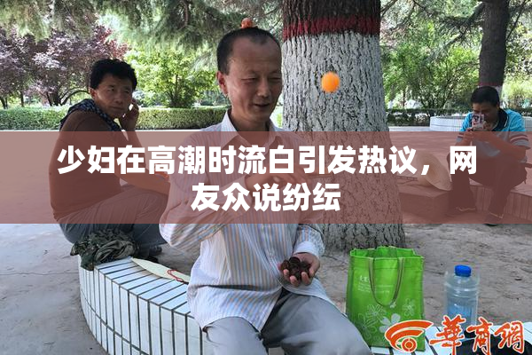 少妇在高潮时流白引发热议，网友众说纷纭