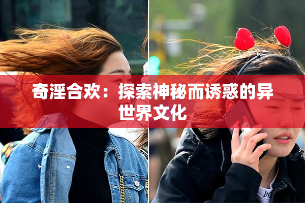 奇淫合欢：探索神秘而诱惑的异世界文化