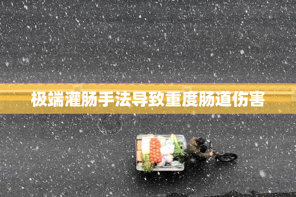极端灌肠手法导致重度肠道伤害