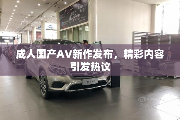 成人国产AV新作发布，精彩内容引发热议