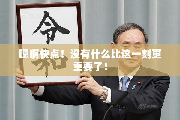 嗯啊快点！没有什么比这一刻更重要了！