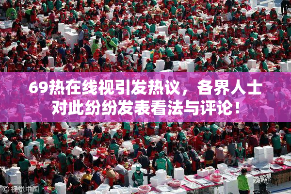 69热在线视引发热议，各界人士对此纷纷发表看法与评论！