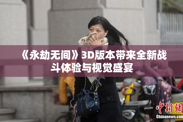 《永劫无间》3D版本带来全新战斗体验与视觉盛宴