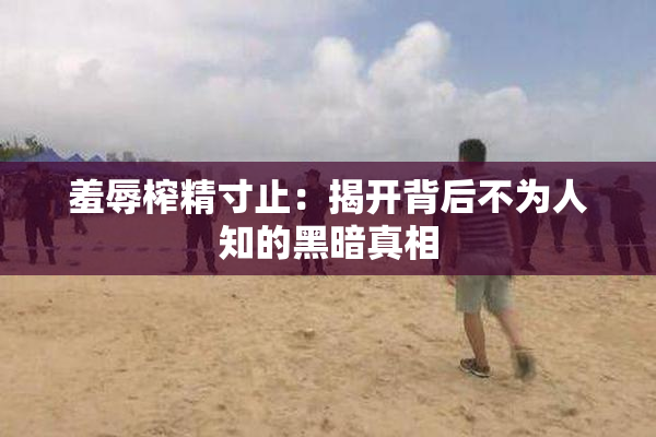 羞辱榨精寸止：揭开背后不为人知的黑暗真相