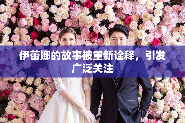 伊蕾娜的故事被重新诠释，引发广泛关注