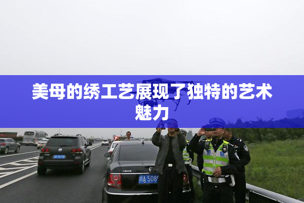 美母的绣工艺展现了独特的艺术魅力