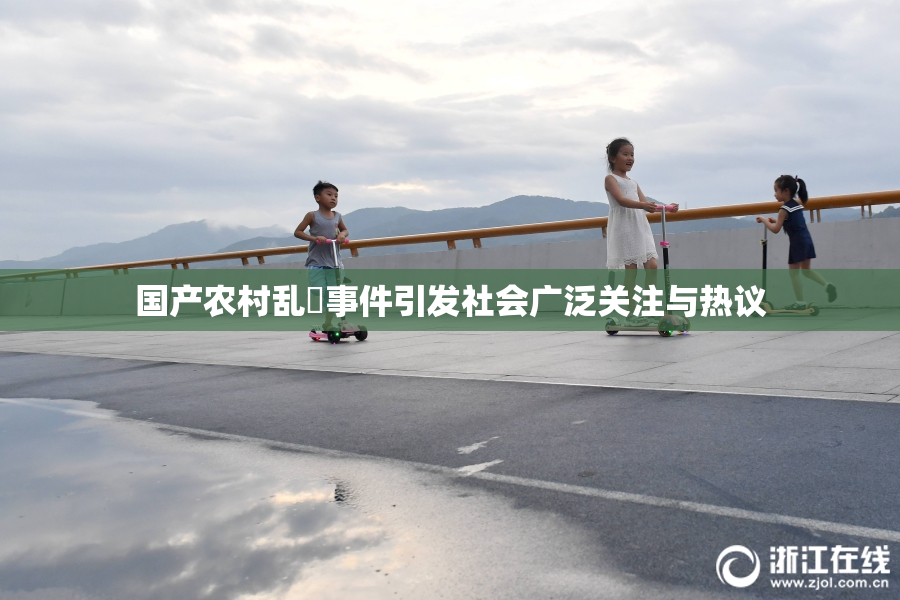 国产农村乱婬事件引发社会广泛关注与热议