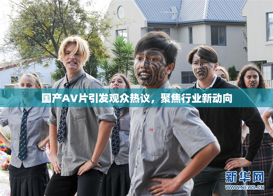 国产AV片引发观众热议，聚焦行业新动向