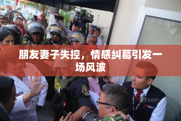 朋友妻子失控，情感纠葛引发一场风波