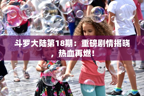 斗罗大陆第18期：重磅剧情揭晓，热血再燃！