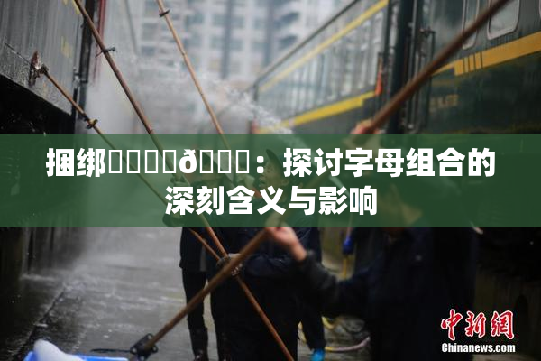 捆绑❌‌❌‌🔞：探讨字母组合的深刻含义与影响