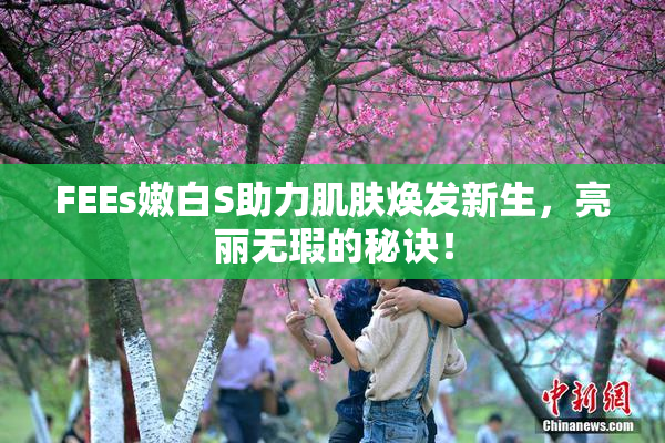 FEEs嫩白S助力肌肤焕发新生，亮丽无瑕的秘诀！