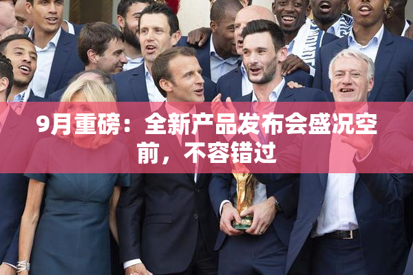 9月重磅：全新产品发布会盛况空前，不容错过