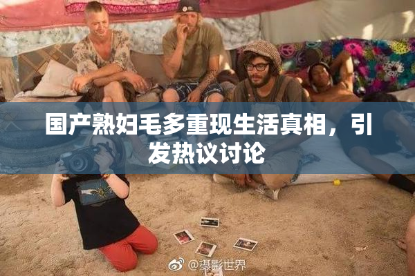 国产熟妇毛多重现生活真相，引发热议讨论